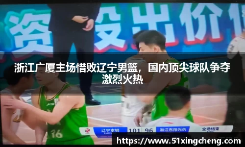 浙江广厦主场惜败辽宁男篮，国内顶尖球队争夺激烈火热