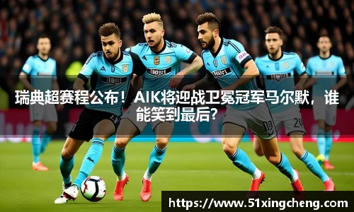 瑞典超赛程公布！AIK将迎战卫冕冠军马尔默，谁能笑到最后？