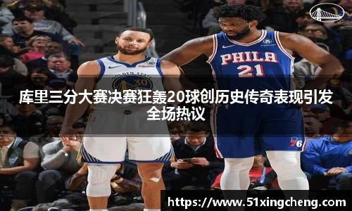 库里三分大赛决赛狂轰20球创历史传奇表现引发全场热议