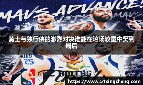 骑士与独行侠的激烈对决谁能在这场较量中笑到最后