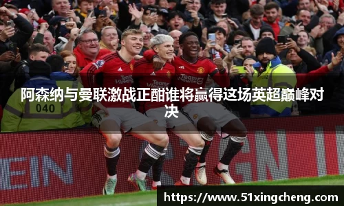 阿森纳与曼联激战正酣谁将赢得这场英超巅峰对决