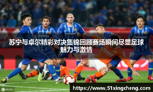 苏宁与卓尔精彩对决集锦回顾赛场瞬间尽显足球魅力与激情