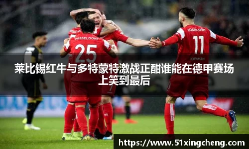 莱比锡红牛与多特蒙特激战正酣谁能在德甲赛场上笑到最后