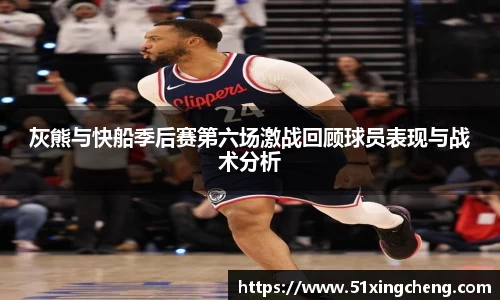 灰熊与快船季后赛第六场激战回顾球员表现与战术分析