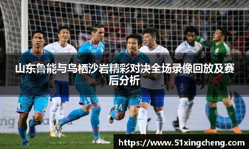山东鲁能与鸟栖沙岩精彩对决全场录像回放及赛后分析