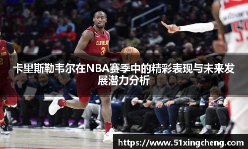 卡里斯勒韦尔在NBA赛季中的精彩表现与未来发展潜力分析