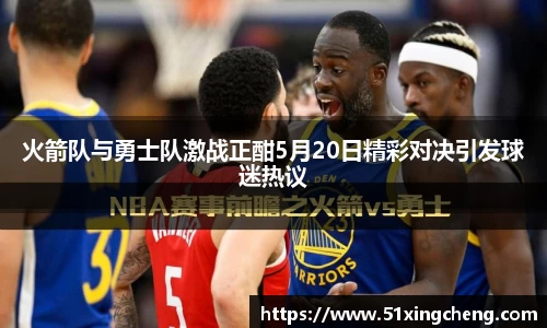 火箭队与勇士队激战正酣5月20日精彩对决引发球迷热议
