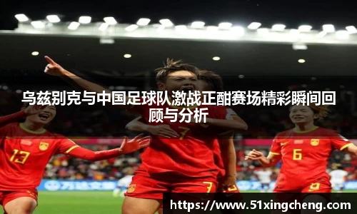 乌兹别克与中国足球队激战正酣赛场精彩瞬间回顾与分析