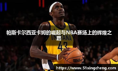 帕斯卡尔西亚卡姆的崛起与NBA赛场上的辉煌之路