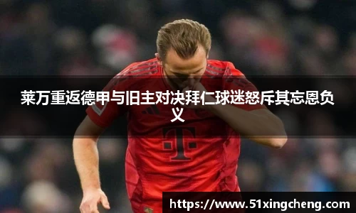 莱万重返德甲与旧主对决拜仁球迷怒斥其忘恩负义