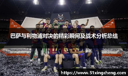 巴萨与利物浦对决的精彩瞬间及战术分析总结